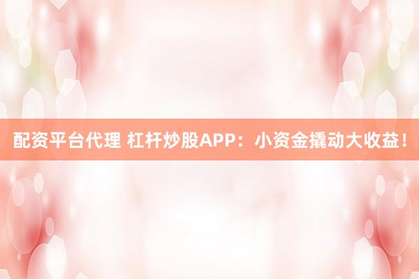 配资平台代理 杠杆炒股APP:小资金撬动大收益!