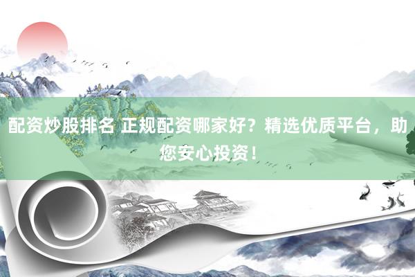 配资炒股排名 正规配资哪家好?精选优质平台,助您安心投资!