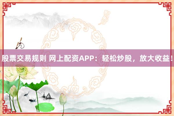 股票交易规则 网上配资APP:轻松炒股,放大收益!