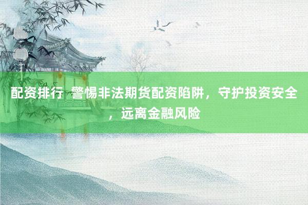 配资排行  警惕非法期货配资陷阱，守护投资安全，远离金融风险