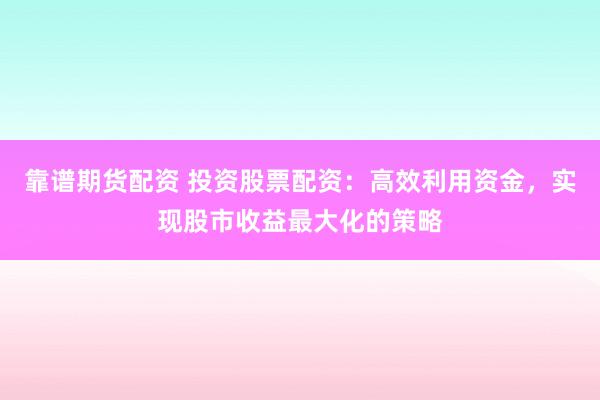 靠谱期货配资 投资股票配资：高效利用资金，实现股市收益最大化的策略