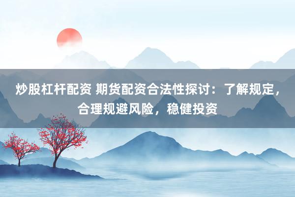 炒股杠杆配资 期货配资合法性探讨：了解规定，合理规避风险，稳健投资