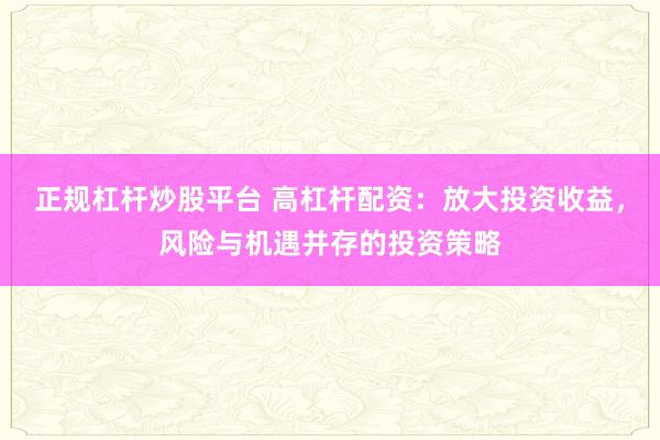 正规杠杆炒股平台 高杠杆配资：放大投资收益，风险与机遇并存的投资策略