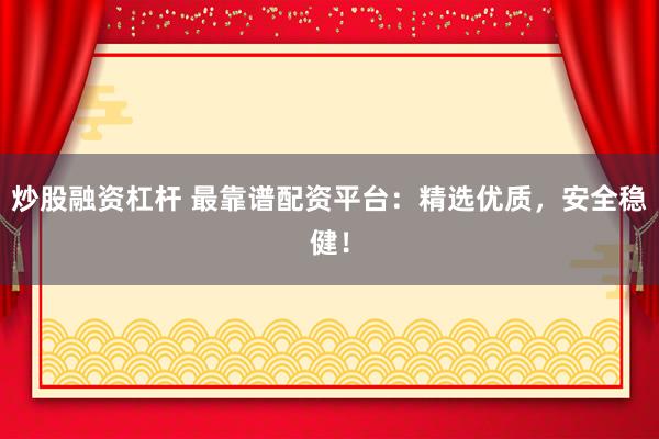 炒股融资杠杆 最靠谱配资平台：精选优质，安全稳健！