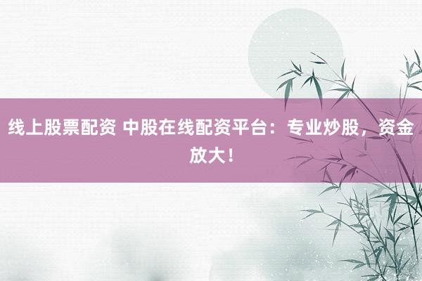 线上股票配资 中股在线配资平台：专业炒股，资金放大！