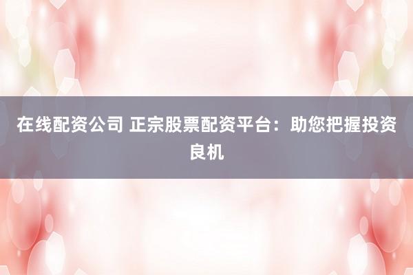 在线配资公司 正宗股票配资平台：助您把握投资良机
