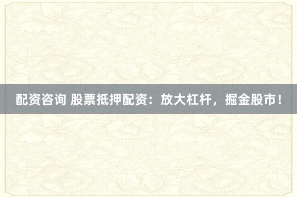 配资咨询 股票抵押配资：放大杠杆，掘金股市！