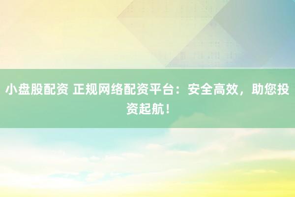 小盘股配资 正规网络配资平台：安全高效，助您投资起航！