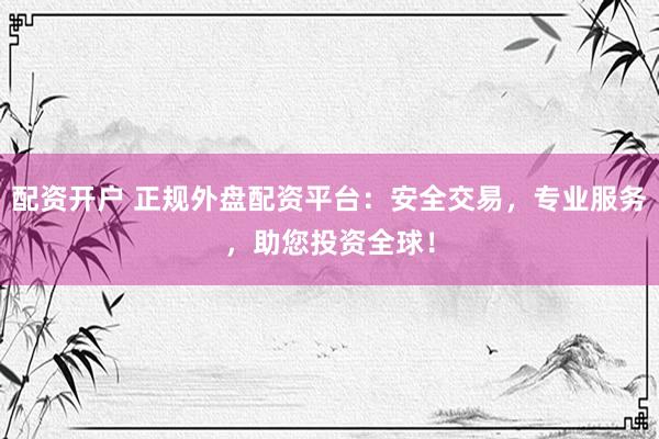 配资开户 正规外盘配资平台:安全交易,专业服务,助您投资全球!