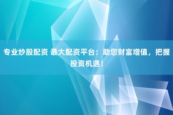 专业炒股配资 最大配资平台：助您财富增值，把握投资机遇！