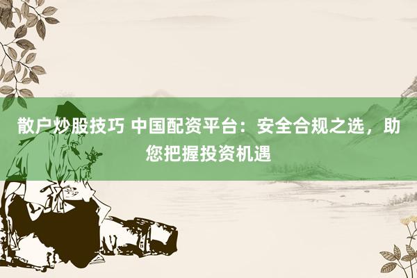 散户炒股技巧 中国配资平台：安全合规之选，助您把握投资机遇