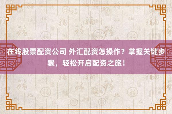 在线股票配资公司 外汇配资怎操作？掌握关键步骤，轻松开启配资之旅！