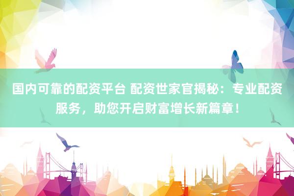 国内可靠的配资平台 配资世家官揭秘：专业配资服务，助您开启财富增长新篇章！