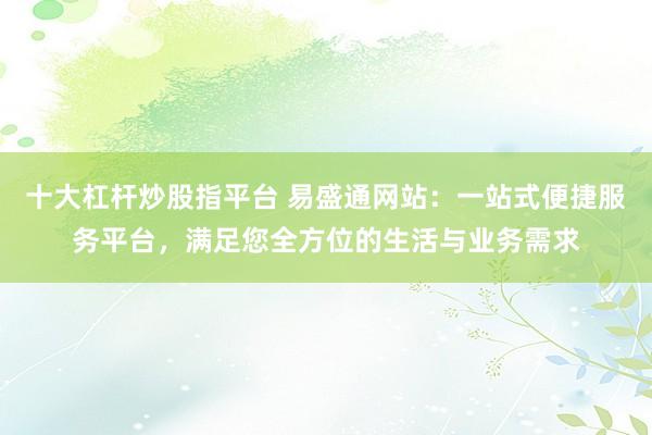 十大杠杆炒股指平台 易盛通网站：一站式便捷服务平台，满足您全方位的生活与业务需求