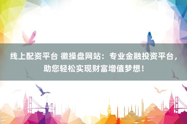 线上配资平台 徽操盘网站：专业金融投资平台，助您轻松实现财富增值梦想！
