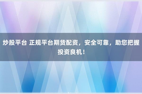 炒股平台 正规平台期货配资，安全可靠，助您把握投资良机！