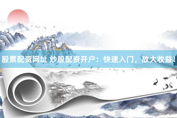 股票配资网址 炒股配资开户：快速入门，放大收益！