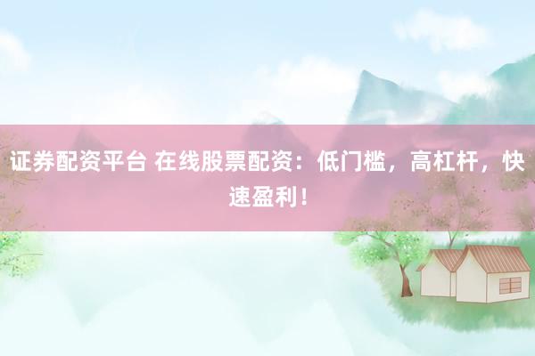 证券配资平台 在线股票配资：低门槛，高杠杆，快速盈利！