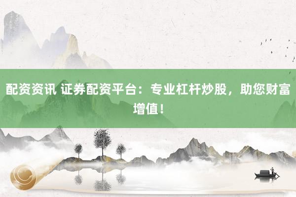 配资资讯 证券配资平台：专业杠杆炒股，助您财富增值！
