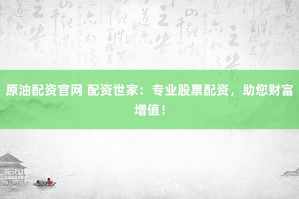 原油配资官网 配资世家：专业股票配资，助您财富增值！