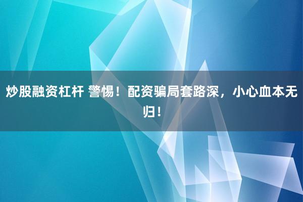 炒股融资杠杆 警惕！配资骗局套路深，小心血本无归！