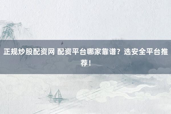 正规炒股配资网 配资平台哪家靠谱？选安全平台推荐！