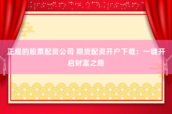 正规的股票配资公司 期货配资开户下载：一键开启财富之路
