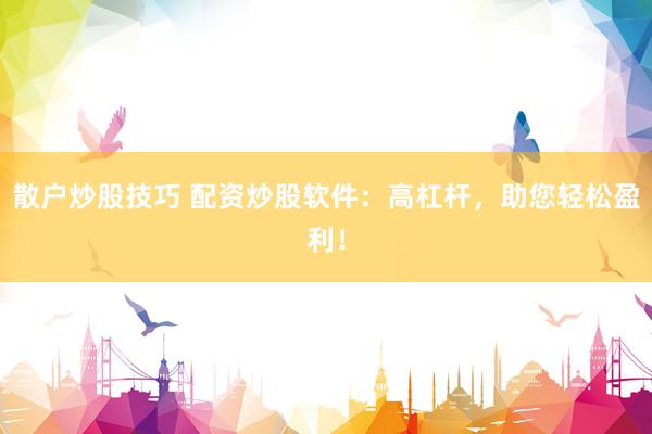 散户炒股技巧 配资炒股软件：高杠杆，助您轻松盈利！