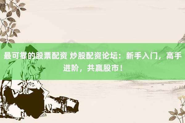 最可靠的股票配资 炒股配资论坛：新手入门，高手进阶，共赢股市！