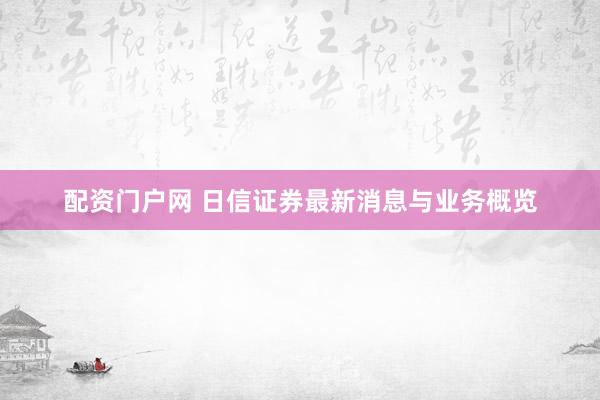 配资门户网 日信证券最新消息与业务概览