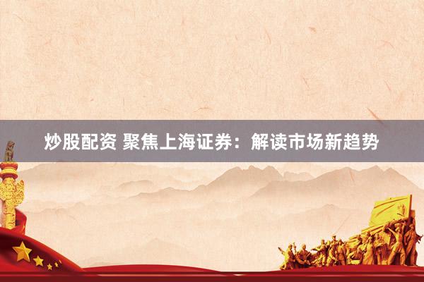 炒股配资 聚焦上海证券：解读市场新趋势