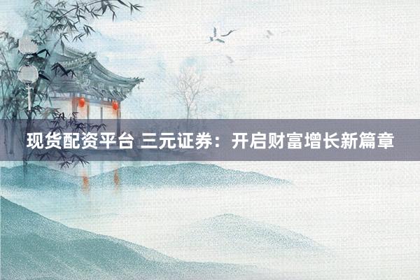 现货配资平台 三元证券：开启财富增长新篇章