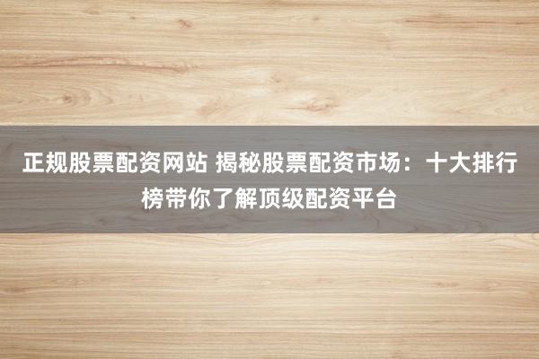 正规股票配资网站 揭秘股票配资市场：十大排行榜带你了解顶级配资平台