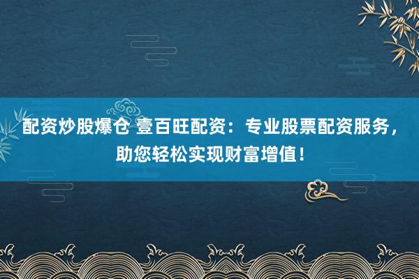 配资炒股爆仓 壹百旺配资：专业股票配资服务，助您轻松实现财富增值！