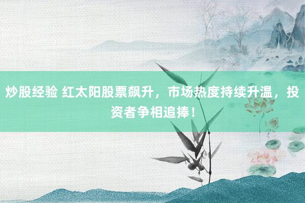 炒股经验 红太阳股票飙升，市场热度持续升温，投资者争相追捧！