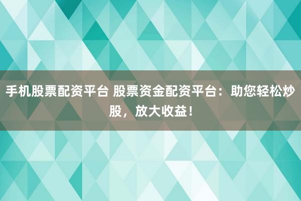 手机股票配资平台 股票资金配资平台：助您轻松炒股，放大收益！