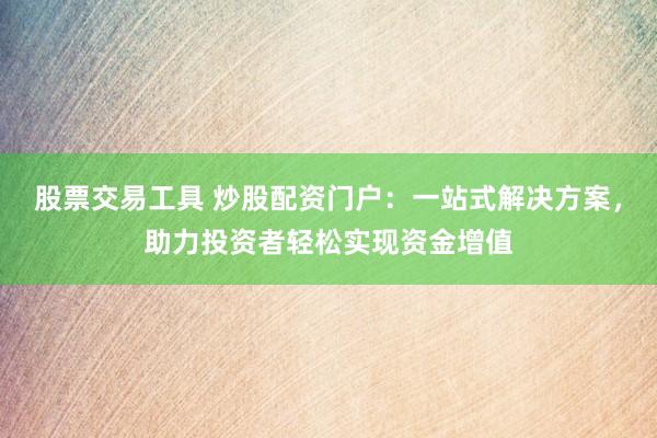 股票交易工具 炒股配资门户：一站式解决方案，助力投资者轻松实现资金增值