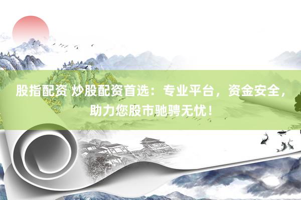 股指配资 炒股配资首选：专业平台，资金安全，助力您股市驰骋无忧！