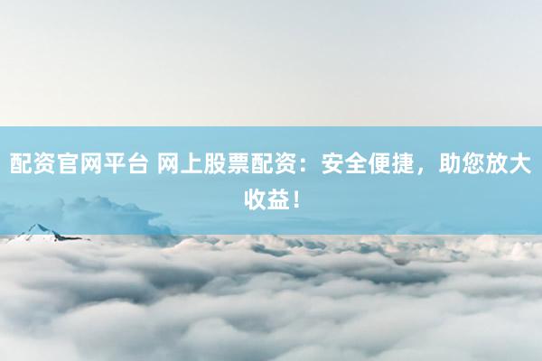 配资官网平台 网上股票配资：安全便捷，助您放大收益！