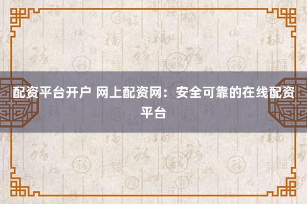 配资平台开户 网上配资网：安全可靠的在线配资平台