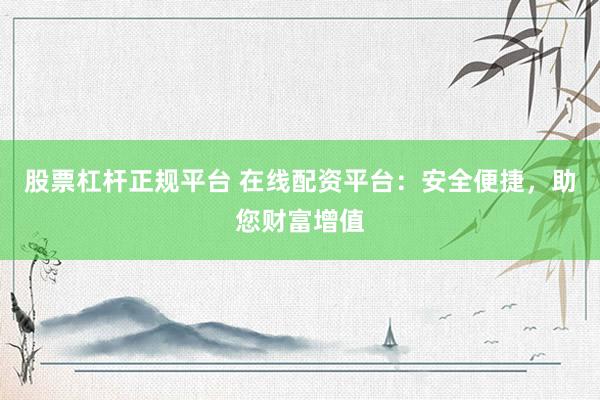 股票杠杆正规平台 在线配资平台：安全便捷，助您财富增值
