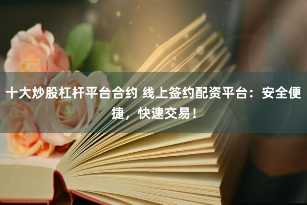 十大炒股杠杆平台合约 线上签约配资平台：安全便捷，快速交易！