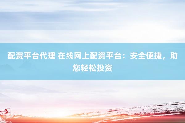 配资平台代理 在线网上配资平台:安全便捷,助您轻松投资