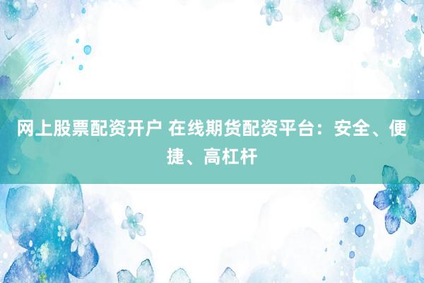 网上股票配资开户 在线期货配资平台：安全、便捷、高杠杆