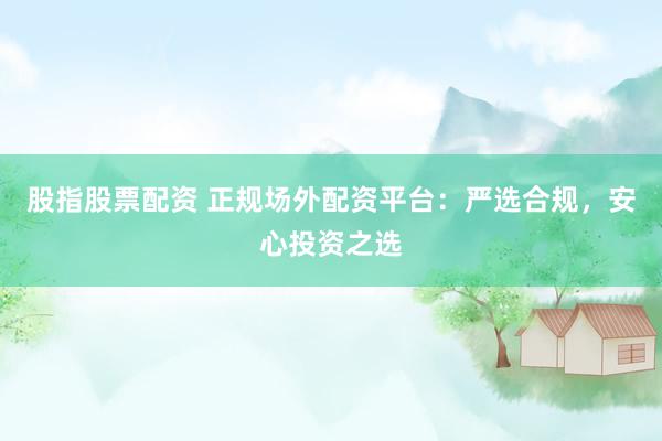 股指股票配资 正规场外配资平台：严选合规，安心投资之选