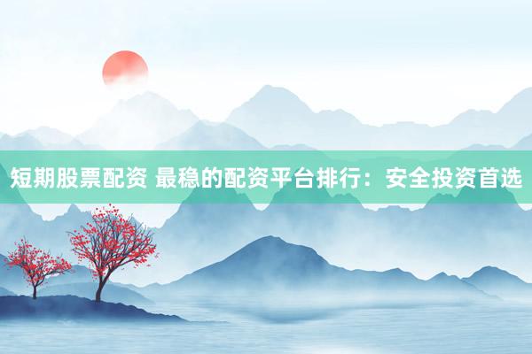 短期股票配资 最稳的配资平台排行:安全投资首选