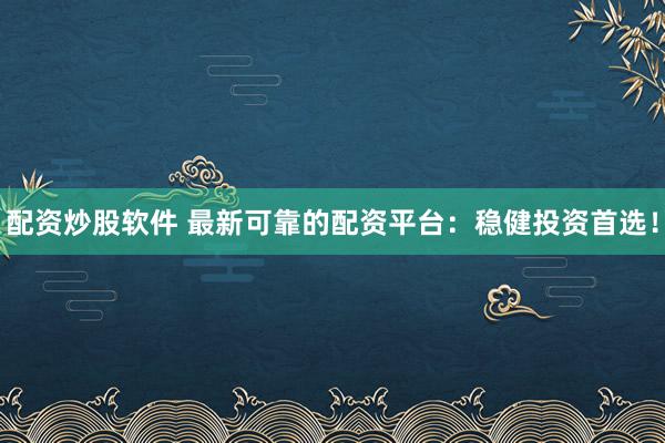 配资炒股软件 最新可靠的配资平台：稳健投资首选！