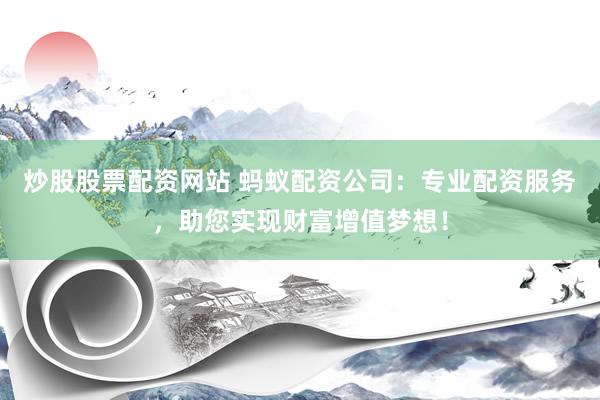 炒股股票配资网站 蚂蚁配资公司：专业配资服务，助您实现财富增值梦想！