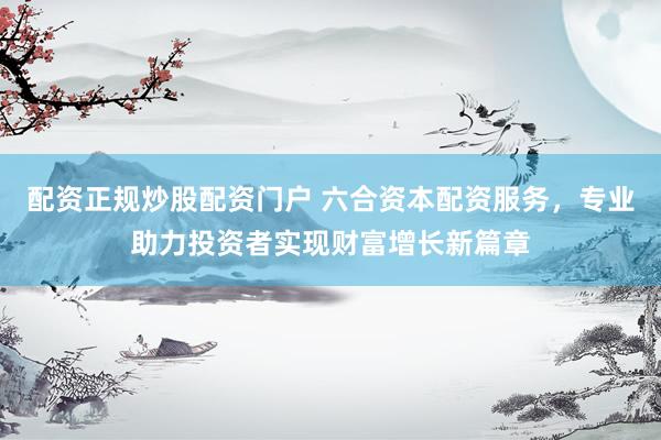 配资正规炒股配资门户 六合资本配资服务，专业助力投资者实现财富增长新篇章
