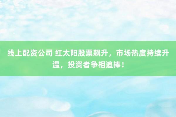 线上配资公司 红太阳股票飙升，市场热度持续升温，投资者争相追捧！